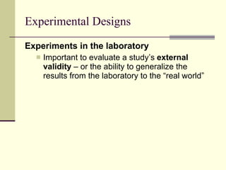 Experimental Designs Experiments in the laboratory   Important to evaluate a study’s  external validity  – or the ability to generalize the results from the laboratory to the “real world”  
