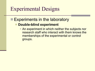 Experimental Designs Experiments in the laboratory Double-blind experiment   An experiment in which neither the subjects nor research staff who interact with them knows the memberships of the experimental or control groups.  