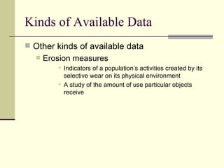 Kinds of Available Data Other kinds of available data Erosion measures Indicators of a population’s activities created by its selective wear on its physical environment A study of the amount of use particular objects receive 
