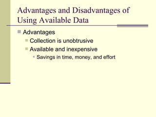 Advantages and Disadvantages of Using Available Data Advantages Collection is unobtrusive Available and inexpensive Savings in time, money, and effort 