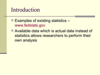 Introduction Examples of existing statistics –  www.fedstats.gov   Available data which is actual data instead of statistics allows researchers to perform their own analysis 