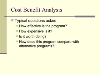 Cost Benefit Analysis Typical questions asked How effective is the program? How expensive is it? Is it worth doing? How does this program compare with alternative programs? 