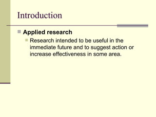 Introduction Applied research Research intended to be useful in the immediate future and to suggest action or increase effectiveness in some area.  