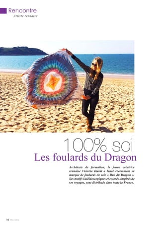 100% soiLes foulards du Dragon
Rencontre
Artiste rennaise
Architecte de formation, la jeune créatrice
rennaise Victoria Duval a lancé récemment sa
marque de foulards en soie « Rue du Dragon ».
Ses motifs kaléidoscopiques et colorés, inspirés de
ses voyages, sont distribués dans toute la France.
Mlle Adèle10
 