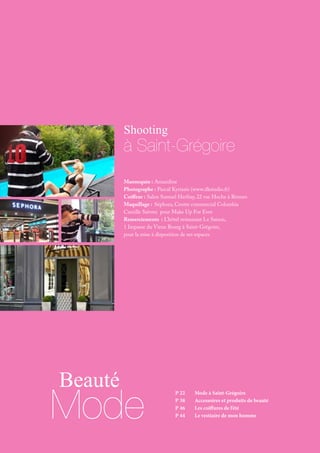 Beauté
Shooting
Mode
à Saint-Grégoire
P 22	 Mode à Saint-Grégoire
P 38 	 Accessoires et produits de beauté
P 46 	 Les coiffures de l’été
P 44	 Le vestiaire de mon homme
Mannequin : Amandine
Photographe : Pascal Kyriazis (www.dkstudio.fr)
Coiffeur : Salon Samuel Herfray, 22 rue Hoche à Rennes
Maquillage : Séphora, Centre commercial Colombia
Camille Saivres pour Make Up For Ever
Remerciements : L’hôtel restaurant Le Saison,
1 Impasse du Vieux Bourg à Saint-Grégoire,
pour la mise à disposition de ses espaces
 