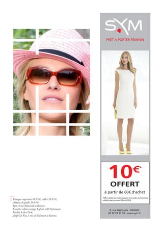 8, rue Nationale - RENNES
02 99 79 33 18 - www.sym.fr
PRÊT À PORTER FÉMININ
10€*
OFFERT
à partir de 60€ d’achat
*Offre valable sur tout le magasin hors soldes et promotions,
valable jusqu’au samedi 30 août 2014.Tunique imprimée 89.95 €, collier 29.95 €,
chapeau de paille 29.95 €.
Sym, 8 rue Nationale à Rennes.
Lunettes solaire orange Lafont, 100 % français.
Modèle Lido 176 €.
Angle De Vue, 5 rue de Coëtquen à Rennes.
 