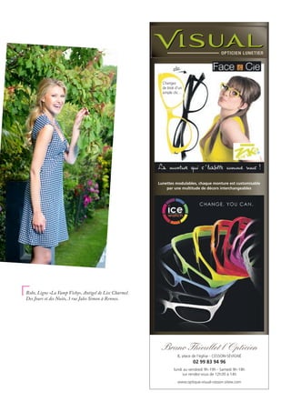 Bruno Thieullet l ’Opticien
8, place de l’église - CESSON-SÉVIGNÉ
www.optique-visual-cesson.sitew.com
lundi au vendredi 9h-19h - Samedi 9h-18h
sur rendez-vous de 12h30 à 14h
02 99 83 94 96
Lunettes modulables, chaque monture est customisable
par une multitude de décors interchangeables
Changez
de look d’un
simple clic…
Robe, Ligne «La Vamp Vichy», Antigel de Lise Charmel.
Des Jours et des Nuits, 3 rue Jules Simon à Rennes.
 