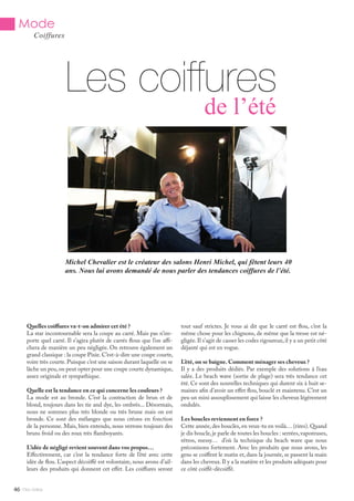 Les coiffures
de l’été
Michel Chevalier est le créateur des salons Henri Michel, qui fêtent leurs 40
ans. Nous lui avons demandé de nous parler des tendances coiffures de l’été.
Quelles coiffures va-t-on admirer cet été ?
La star incontournable sera la coupe au carré. Mais pas n’im-
porte quel carré. Il s’agira plutôt de carrés flous que l’on affi-
chera de manière un peu négligée. On retrouve également un
grand classique : la coupe Pixie.C’est-à-dire une coupe courte,
voire très courte. Puisque c’est une saison durant laquelle on se
lâche un peu,on peut opter pour une coupe courte dynamique,
assez originale et sympathique.
Quelle est la tendance en ce qui concerne les couleurs ?
La mode est au bronde. C’est la contraction de brun et de
blond, toujours dans les tie and dye, les ombrés... Désormais,
nous ne sommes plus très blonde ou très brune mais on est
bronde. Ce sont des mélanges que nous créons en fonction
de la personne. Mais, bien entendu, nous verrons toujours des
bruns froid ou des roux très flamboyants.
L’idée de négligé revient souvent dans vos propos…
Effectivement, car c’est la tendance forte de l’été avec cette
idée de flou. L’aspect décoiffé est volontaire, nous avons d’ail-
leurs des produits qui donnent cet effet. Les coiffures seront
tout sauf strictes. Je vous ai dit que le carré est flou, c’est la
même chose pour les chignons, de même que la tresse est né-
gligée. Il s’agit de casser les codes rigoureux, il y a un petit côté
déjanté qui est en vogue.
L’été, on se baigne. Comment ménager ses cheveux ?
Il y a des produits dédiés. Par exemple des solutions à l’eau
salée. Le beach wave (sortie de plage) sera très tendance cet
été. Ce sont des nouvelles techniques qui durent six à huit se-
maines afin d’avoir un effet flou, bouclé et maintenu. C’est un
peu un mini assouplissement qui laisse les cheveux légèrement
ondulés.
Les boucles reviennent en force ?
Cette année, des boucles, en veux-tu en voilà… (rires). Quand
je dis boucle,je parle de toutes les boucles : serrées,vaporeuses,
rétros, messy… d’où la technique du beach wave que nous
préconisons fortement. Avec les produits que nous avons, les
gens se coiffent le matin et, dans la journée, se passent la main
dans les cheveux.Il y a la matière et les produits adéquats pour
ce côté coiffé-décoiffé.
Mlle Adèle46
Mode
Coiffures
 