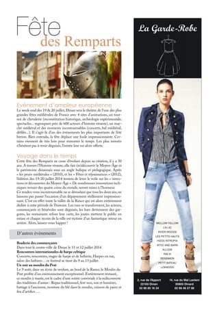 MELLOW YELLOW
LIU JO
RIVER WOODS
LES PETITS HAUTS
HOOS INTROPIA
ATTIC AND BARN
ALLUDE
R95 th
BENSIMON
PETIT BATEAU
LOXWOOD
2, rue de l’Apport
22100 Dinan
02 96 85 16 34
14, rue du Mal Leclerc
35800 Dinard
02 99 46 27 06
Evénement d’ampleur européenne
Le week-end des 19 & 20 juillet, Dinan sera le théâtre de l’une des plus
grandes fêtes médiévales de France avec 4 sites d’animations, un tour-
noi de chevalerie (reconstitution historique, archéologie expérimentale,
spectacles... regroupant près de 600 acteurs d’histoire vivante), un mar-
ché médiéval et des moments incontournables (concerts, bal médiéval,
défilés...). Il s’agit-là d’un des événements les plus importants de l’été
breton. Bien entendu, la fête déplace une foule impressionnante. Cer-
tains viennent de très loin pour remonter le temps. Les plus investis
n’hésitent pas à venir déguisés, l’entrée leur est alors offerte.
Voyage dans le temps
Cette fête des Remparts ne cesse d’évoluer depuis sa création, il y a 30
ans. A travers l’Histoire vivante, elle fait (re)découvrir le Moyen-Âge et
le patrimoine dinannais sous un angle ludique et pédagogique. Après
« les peurs médiévales » (2010), et les « Fêtes et réjouissances » (2012),
l’édition des 19-20 juillet 2014 tentera de lever le voile sur les « inven-
tions et découvertes du Moyen-Âge ».De nombreuses innovations tech-
niques venues des quatre coins du monde, seront mises à l’honneur.
Ce rendez-vous incontournable ne se déroulant que tous les deux ans,ne
laissons pas passer l’occasion d’un dépaysement réellement impression-
nant. C’est en effet toute la vallée de la Rance qui est alors entièrement
dédiée à cette période de l’histoire. Les rues se transforment, les acteurs,
commerçants et bénévoles sont déguisés, les bars deviennent des gar-
gotes, les restaurants refont leur carte, les joutes mettent le public en
extase et chaque recoin de la ville est victime d’un fantastique retour en
arrière. Alors, laissez-vous happer !
D’autres évènements
Braderie des commerçants
Dans tout le centre-ville de Dinan le 11 et 12 juillet 2014.
Rencontres internationales de harpe celtique
Concerts, rencontres, stages de harpe et de lutherie, Harpes en rue,
salon des luthiers… ce festival se tient du 9 au 13 juillet.
Un soir au moulin du Prat
Le 9 août, dans un écrin de verdure, au bord de la Rance, le Moulin du
Prat profite d’un environnement exceptionnel. Entièrement restauré,
ce moulin à marée, est le cadre d’une soirée conviviale à la redécouverte
des traditions d’antan : Repas traditionnel, fest-noz, son et lumières,
battage à l’ancienne, mouture du blé dans le moulin, cuisson de pains et
feu d’artifice….
Fêtedes Remparts
 