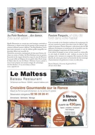 Le Maltess
Croisière Gourmande sur la Rance
l’abusd’alcoolestdangereuxpourlasanté,àconsommeravecmodération.
Bateau Restaurant
St-Samson-sur-Rance - DINAN - www.le maltess.com
Départ du Port du Lyvet à St-Samson, du 1er avril au 31 octobre
Réservation obligatoire 02 96 39 28 41
5 Menus
au choix
à partir de 43€/pers.
repas + croisière + boissons
tout compris
produits locaux
cuisinés à bord
Anniversaire - Séminaire - Mariage
Animations à bord
Carte
cadeau
toute l’année
Au Petit Bonheur…des dames,
Zola aurait adoré !
Quelle Dinannaise ne connait pas cette boutique conviviale et
chaleureuse,ce dépôt-vente haut de gamme où des marques de
créateurs référents aiment s’afficher ? Au Petit Bonheur,c’est le
luxe à prix raisonnés, ce sont de célèbres griffes auxquelles vos
dressings offrent une nouvelle vie.
Vêtements, accessoires, maroquinerie de luxe pour femme, dé-
clinez vos envies à l’infini. Au Petit Bonheur, tout est permis,
l’essentiel est de craquer devant les coups de cœur de Florence
Lucas qui veille sur l’élégance de nos garde-robes. Pas le temps
de flâner dans les rues de Dinan ? Florence Lucas a pensé à
vous et vous propose une version en ligne de sa boutique.
Au Petit Bonheur, 15 rue de la Chaux à Dinan
www. aupetitb.com
Passion Parquets, un peu de
forêt dans votre habitat
C’est un monde où les dernières tendances de revêtements de
sol vous ouvrent les portes d’un show-room de 200 m². Spé-
cialiste du parquet, Passion Parquets a sélectionné plus de 500
références de parquets et revêtements de sol produits sous des
labels écologiques respectueux de l’environnement.
Côté indoor, le parquet se joue en bois massif ou contrecollé,
en sols vinyle et stratifié et, côté outdoor, on aime les bois
exotique ou les terrasses en composite. Des nuances de chêne
blanchi, de coloris gris, fumé ou l’exclusivité du bois immergé
s’harmoniseront à la perfection à toutes vos idées déco.
Passion Parquets, 18 avenue du général Ferrié,
ZI sud à Saint Malo
 