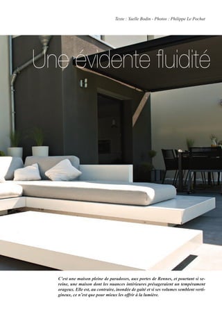 C’est une maison pleine de paradoxes, aux portes de Rennes, et pourtant si se-
reine, une maison dont les nuances intérieures présageraient un tempérament
orageux. Elle est, au contraire, inondée de gaité et si ses volumes semblent verti-
gineux, ce n’est que pour mieux les offrir à la lumière.
Texte : Yaelle Bodin - Photos : Philippe Le Pochat
Une évidente fluidité
 