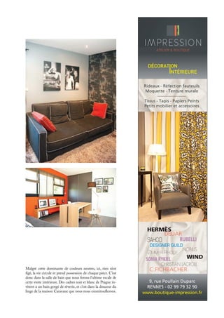 Malgré cette dominante de couleurs neutres, ici, rien n’est
figé, la vie circule et prend possession de chaque pièce. C’est
donc dans la salle de bain que nous ferons l’ultime escale de
cette visite intérieure. Des cadres noir et blanc de Prague in-
vitent à un bain gorgé de rêverie, et c’est dans la douceur du
linge de la maison Caravane que nous nous emmitouflerons.
9, rue Poullain Duparc
RENNES - 02 99 79 32 90
www.boutique-impression.fr
DÉCORATION
INTÉRIEURE
HERMÈS
SONIA RYKIEL
RUBELLI
DEDAR
WIND
DESIGNER GUILD
C.FICHBACHER
CHRISTIAN LACROIX
SAHCO
ZIMMER RHODE
NOBILIS
Rideaux - Réfection fauteuils
Moquette - Tenture murale
Tissus - Tapis - Papiers Peints
Petits mobilier et accessoires
ATELIER & BOUTIQUE
 