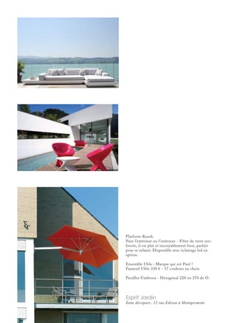 Platform Raush.
Pour l’extérieur ou l’intérieur - Fibre de verre ren-
forcée, il est plat et incroyablement lisse, parfait
pour se relaxer. Disponible avec éclairage led en
option.
Ensemble Ublo : Marque qui est Paul ?
Fauteuil Ublo 330 € - 17 couleurs au choix
Paraflex Umbrosa - Hexagonal 220 ou 270 de O.
Esprit Jardin
Zone décoparc, 12 rue Edison à Montgermont
 
