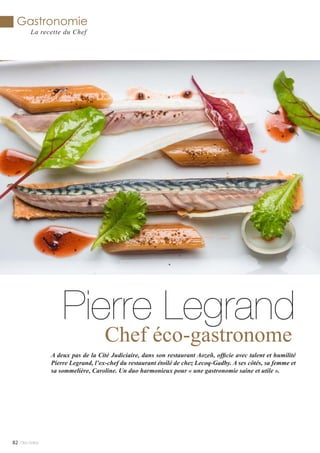 Gastronomie
La recette du Chef
Mlle Adèle82
Pierre Legrand
Chef éco-gastronome
A deux pas de la Cité Judiciaire, dans son restaurant Aozeñ, officie avec talent et humilité
Pierre Legrand, l’ex-chef du restaurant étoilé de chez Lecoq-Gadby. A ses côtés, sa femme et
sa sommelière, Caroline. Un duo harmonieux pour « une gastronomie saine et utile ».
 