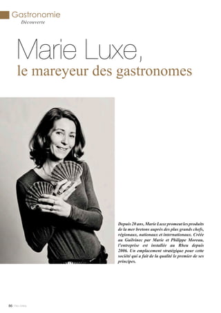 Mlle Adèle86
Gastronomie
Découverte
Marie Luxe,
le mareyeur des gastronomes
Depuis 20 ans, Marie Luxe promeut les produits
de la mer bretons auprès des plus grands chefs,
régionaux, nationaux et internationaux. Créée
au Guilvinec par Marie et Philippe Moreau,
l’entreprise est installée au Rheu depuis
2006. Un emplacement stratégique pour cette
société qui a fait de la qualité le premier de ses
principes.
 