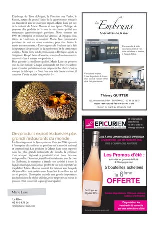 L’Auberge du Pont d’Acigné, la Fontaine aux Perles, le
Saison, autant de grands lieux de la gastronomie rennaise
qui travaillent avec ce mareyeur réputé. Marie Luxe est née
de la volonté de Marie Moreau et son époux Philippe, de
proposer des produits de la mer de très haute qualité aux
restaurants gastronomiques parisiens. Nous sommes en
1994 et l’entreprise se nomme Ker Armor. « A l’époque, nous
étions au Guilvinec, se souvient Marie. Nos commandes
partaient de nuit en avion container, pour être livrées le
matin aux restaurants. » Une exigence de fraîcheur qui a fait
la réputation des produits de la mer bretons et de cette petite
société.« Notre envie est de promouvoir la Bretagne,ajoute la
dirigeante. Du pêcheur à l’assiette, nous voulons transmettre
un savoir-faire à travers nos produits ».
Pour garantir la meilleure qualité, Marie Luxe ne propose
que du sur-mesure. Chaque commande est triée et calibrée
pour répondre parfaitement aux exigences des chefs. C’est sa
marque de fabrique : « Pour faire une très bonne cuisine, il
convient d’avoir un très bon produit ! »
Des produits exportés dans les plus
grands restaurants du monde
Le déménagement de l’entreprise au Rheu en 2006 a permis
à l’entreprise de conforter sa position sur le marché national
et international. Les produits de Marie Luxe sont exportés
dans les plus grands restaurants du monde, la présence
d’un aéroport régional à proximité était donc devenue
indispensable. De même, travaillant initialement avec la criée
du Guilvinec, le mareyeur a étendu son activité à toute la
façade atlantique, sans jamais perdre de vue son impératif de
traçabilité. Marie Moreau connaît les bateaux avec lesquels
elle travaille et sait parfaitement lequel est le meilleur sur tel
ou tel produit. L’entreprise accorde une grande importance
aux techniques de pêche utilisées, pour respecter au mieux le
poisson et lui conserver la plus grande qualité.
Marie Luxe
Le Rheu
02 99 14 58 06
www.marie-luxe.com
Thierry GUITTER
120, chaussée du Sillon - SAINT-MALO - 02 99 56 33 57
www.restaurant-les-embruns.com
Spécialités de la mer
Une nouvelle & belle
décoration dédiée à l'art,
toute en volume et lumière,
à 2 pas du Sillon.
Une cuisine inspirée,
à base de produits de la mer,
mais aussi de viandes nobles
et de foie gras maison.
Ouvert du mardi au dimanche midi
24, bd de la Liberté
35000 Rennes
Du 15 juin au
31 juillet 2014
Tél. 09 83 21 80 00
rennes@l-epicurien.fr
CAVE À VINS, CHAMPAGNES ET SPIRITUEUX
EPICERIE FINE + DE 300 PRODUITS FINS
VINS & CHAMPAGNEAU VERRE
fermé le dimanche après-midi
Soirées dégustations, Chèques cadeaux,
Cadeaux d’entreprise
L’abusd'alcoolestdangereuxpourlasanté,àconsommeravecmodération
sur toutes les gammes de Rosé
& Champagne rosé
Les Promos d’été :
5 bouteilles achetées
la 6ème
OFFERTE
Dégustation les
vendredis & samedis
sur nos sélections d’été
 