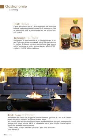 Huile d’olive
Flacon,délicatement bouché à la cire,renfermant une huile douce
et fluide, aux arômes végétaux intenses. Idéale sur un chèvre frais,
un poisson juste grillé ou plus originale avec une salade d’agru-
mes. 14.90 €
Gastronomie
Shopping
Tapenade à la Truffe
Pour profiter du goût inimitable de ce champignon sans se rui-
ner, L’épicurien propose sa tapenade mêlant harmonieusement
les parfums du diamant noir avec celui de l’olive. Idéal pour un
apéritif sophistiqué ou sur des pâtes ou des plats raffinés. 9.90€
L’épicurien 24, bd de la Liberté à Rennes.
Mlle Adèle90
Table basse et brasero
Avec l’arrivée des soirées d’été, Happinox, la société bretonne, spécialiste de l’inox et de l’aména-
gement des espaces extérieurs, propose des braseros design.
A la fois table basse et brasero entièrement mobile,ce mobilier hybride,aux lignes contemporaines,
fabriqué par la société rennaise BTCI, en collaboration avec la jeune designer Aurélie Legrand,
apporte une ambiance festive en terrasse.
L Déco à Rennes, 9 rue des Maréchales à Vezin-le-Coquet (route de Lorient)
www.happinox.fr
 