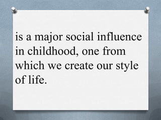 is a major social influence
in childhood, one from
which we create our style
of life.
 