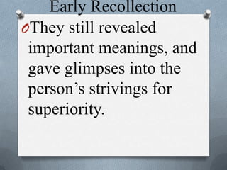 Early Recollection
OThey still revealed
important meanings, and
gave glimpses into the
person’s strivings for
superiority.
 
