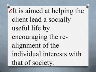 OIt is aimed at helping the
client lead a socially
useful life by
encouraging the re-
alignment of the
individual interests with
that of society.
 