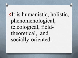 OIt is humanistic, holistic,
phenomenological,
teleological, field-
theoretical, and
socially-oriented.
 