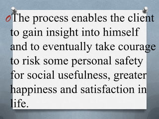 OThe process enables the client
to gain insight into himself
and to eventually take courage
to risk some personal safety
for social usefulness, greater
happiness and satisfaction in
life.
 