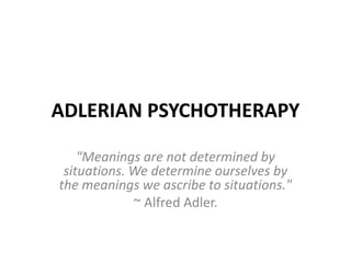 ADLERIAN PSYCHOTHERAPY
"Meanings are not determined by
situations. We determine ourselves by
the meanings we ascribe to situations."
~ Alfred Adler.
 