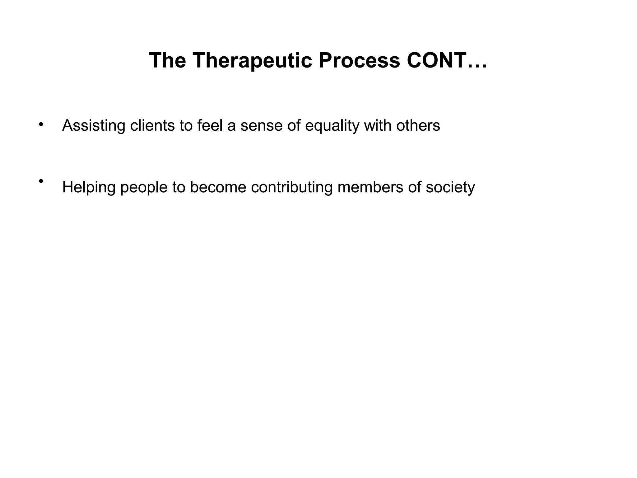 The Therapeutic Process CONT…
•

Assisting clients to feel a sense of equality with others

•

Helping people to become contributing members of society

 