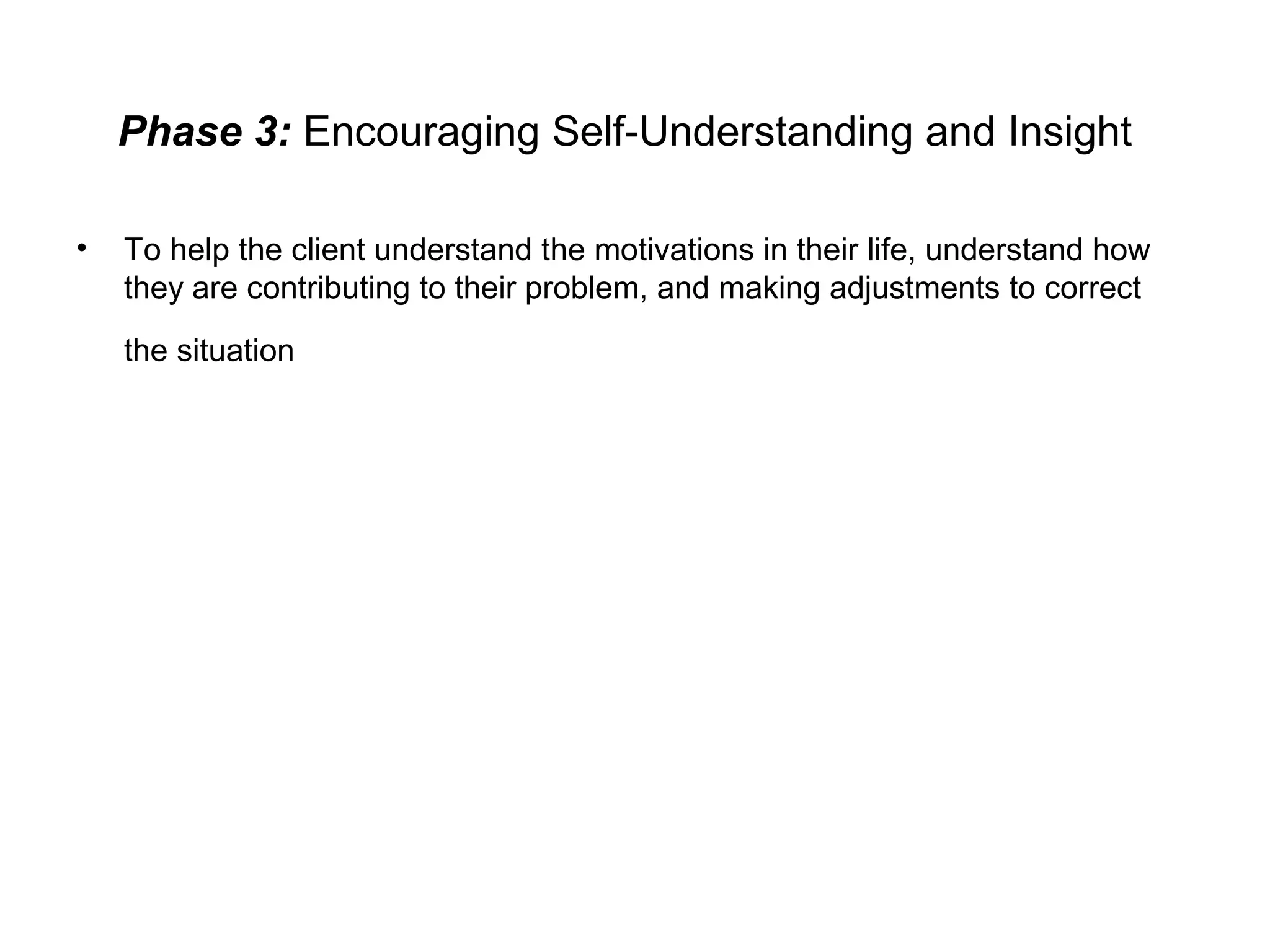 Phase 3: Encouraging Self-Understanding and Insight
•

To help the client understand the motivations in their life, understand how
they are contributing to their problem, and making adjustments to correct
the situation

 