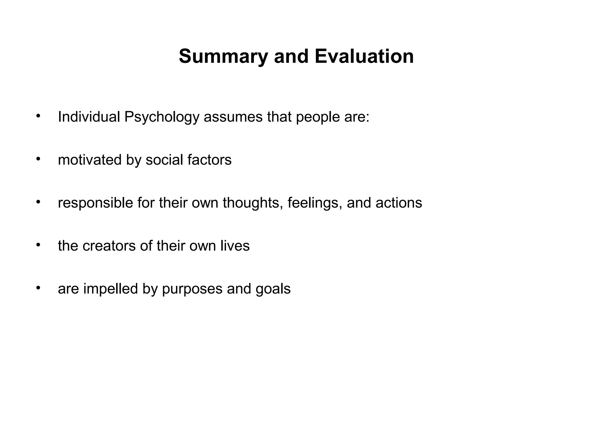 Summary and Evaluation
•

Individual Psychology assumes that people are:

•

motivated by social factors

•

responsible for their own thoughts, feelings, and actions

•

the creators of their own lives

•

are impelled by purposes and goals

 