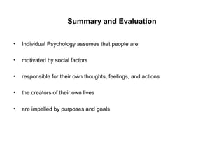Summary and Evaluation
•

Individual Psychology assumes that people are:

•

motivated by social factors

•

responsible for their own thoughts, feelings, and actions

•

the creators of their own lives

•

are impelled by purposes and goals

 