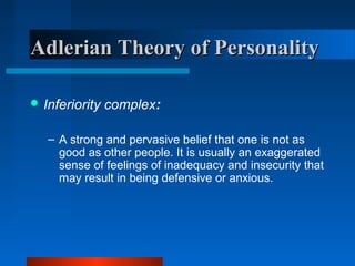 Adlerian Theory of PersonalityAdlerian Theory of Personality
 Inferiority complex:
– A strong and pervasive belief that one is not as
good as other people. It is usually an exaggerated
sense of feelings of inadequacy and insecurity that
may result in being defensive or anxious.
 