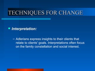 TECHNIQUES FOR CHANGETECHNIQUES FOR CHANGE
 Interpretation:
– Adlerians express insights to their clients that
relate to clients' goals. Interpretations often focus
on the family constellation and social interest.
 