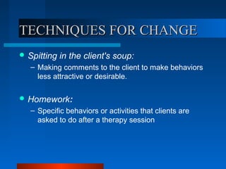 TECHNIQUES FOR CHANGETECHNIQUES FOR CHANGE
 Spitting in the client's soup:
– Making comments to the client to make behaviors
less attractive or desirable.
 Homework:
– Specific behaviors or activities that clients are
asked to do after a therapy session
 