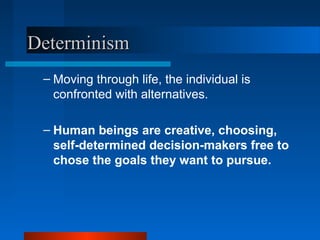 DeterminismDeterminism
– Moving through life, the individual is
confronted with alternatives.
– Human beings are creative, choosing,
self-determined decision-makers free to
chose the goals they want to pursue.
 