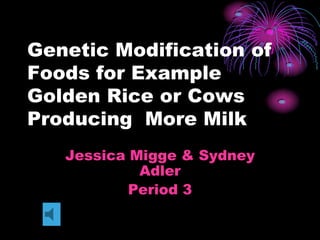 Genetic Modification of Foods for Example Golden Rice or Cows Producing  More Milk Jessica Migge & Sydney Adler Period 3 