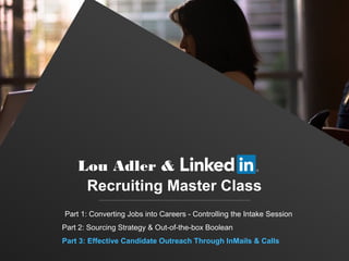 Recruiting Master Class
Part 1: Converting Jobs into Careers - Controlling the Intake Session
Part 2: Sourcing Strategy & Out-of-the-box Boolean
Part 3: Effective Candidate Outreach Through InMails & Calls
Lou Adler &
 