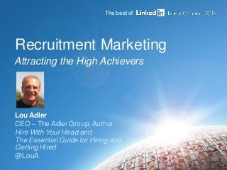 Recruitment Marketing
Attracting the High Achievers
Lou Adler
CEO – The Adler Group,Author
Hire With Your Head and
The Essential Guide for Hiring and
Getting Hired
@LouA
The best of
 