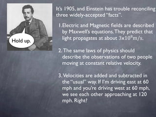 It’s 1905, and Einstein has trouble reconciling
three widely-accepted “facts”.
1.Electric and Magnetic ﬁelds are described...