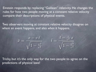 Einstein responds by replacing “Galilean” relativity. He changes the
rules for how two people moving at a constant relativ...