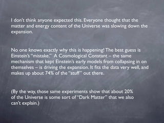 I don’t think anyone expected this. Everyone thought that the
matter and energy content of the Universe was slowing down t...