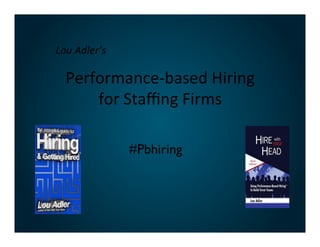  

Lou	
  Adler’s	
  

Performance-­‐based	
  Hiring
	
  
for	
  Staﬃng	
  Firms
	
  
#Pbhiring	


 