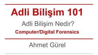 Adli Bilişim 101
Ahmet Gürel
Adli Bilişim Nedir?
Computer/Digital Forensics
 