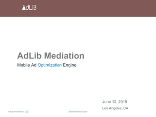 AdLib Mediation, LLC Adlibmediation.com
AdLib Mediation
Mobile Ad Optimization Engine
June 12, 2015
Los Angeles, CA
 