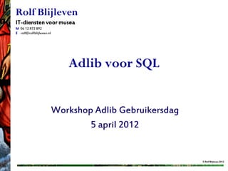 Rolf Blijleven
IT-diensten voor musea
M 06 12 872 892
E rolf@rolfblijleven.nl




                             Adlib voor SQL


                          Workshop Adlib Gebruikersdag
                                  5 april 2012


                                                         © Rolf Blijleven 2012
 