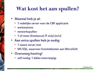 Wat kost het aan spullen?
• Meestal heb je al:
  •   1 redelijke server voor de CBF applicatie
  •   werkstations
  •   netwerkspullen
  •   1 of meer (freelance) IT-er(s) (m/v)
• Aan extra spullen heb je nodig:
  • 1 zware server met
  • MS SQL, waarvoor licentiekosten aan MicroSoft
• Overweeg hosting!
  • zelf nodig: 1 dikke internetpijp

                                                    © Rolf Blijleven 2012
 