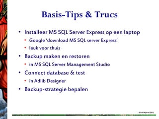 Basis-Tips & Trucs
• Installeer MS SQL Server Express op een laptop
  • Google ‘download MS SQL server Express’
  • leuk voor thuis
• Backup maken en restoren
  • in MS SQL Server Management Studio
• Connect database & test
  • in Adlib Designer
• Backup-strategie bepalen


                                               © Rolf Blijleven 2012
 