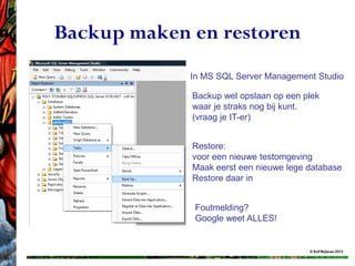 Backup maken en restoren
             In MS SQL Server Management Studio

             Backup wel opslaan op een plek
             waar je straks nog bij kunt.
             (vraag je IT-er)


             Restore:
             voor een nieuwe testomgeving
             Maak eerst een nieuwe lege database
             Restore daar in


              Foutmelding?
              Google weet ALLES!


                                        © Rolf Blijleven 2012
 