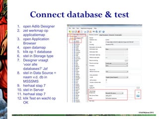 Connect database & test
1. open Adlib Designer
2. zet werkmap op
    applicatiemap
3. open Application
    Browser
4. open datamap
5. klik op 1 database
6. stel in Storage type
7. Designer vraagt
    ‘voor alle
    databases?’ Ja!
8. stel in Data Source =
    naam v.d. db in
    MSSSMS
9. herhaal stap 7
10. stel in Server
11. herhaal stap 7
12. klik Test en wacht op
    OK

                                  © Rolf Blijleven 2012
 