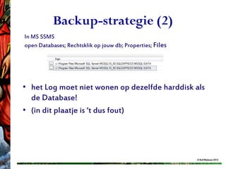 Backup-strategie (2)
In MS SSMS
open Databases; Rechtsklik op jouw db; Properties; Files




• het Log moet niet wonen op dezelfde harddisk als
  de Database!
• (in dit plaatje is ‘t dus fout)




                                                           © Rolf Blijleven 2012
 